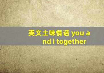 英文土味情话 you and i together